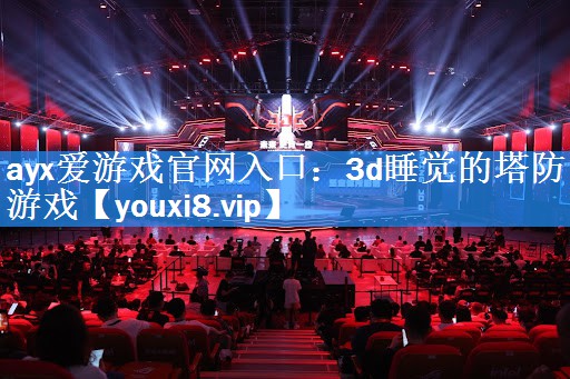 ayx爱游戏官网入口：3d睡觉的塔防游戏