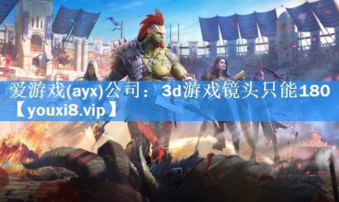 爱游戏(ayx)公司：3d游戏镜头只能180