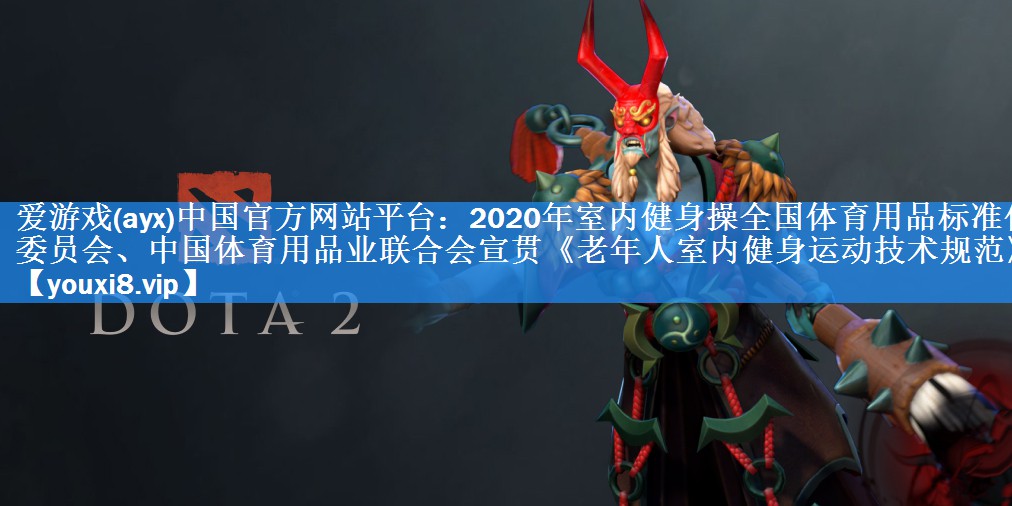 爱游戏(ayx)中国官方网站平台：2020年室内健身操全国体育用品标准化委员会、中国体育用品业联合会宣贯《老年人室内健身运动技术规范》