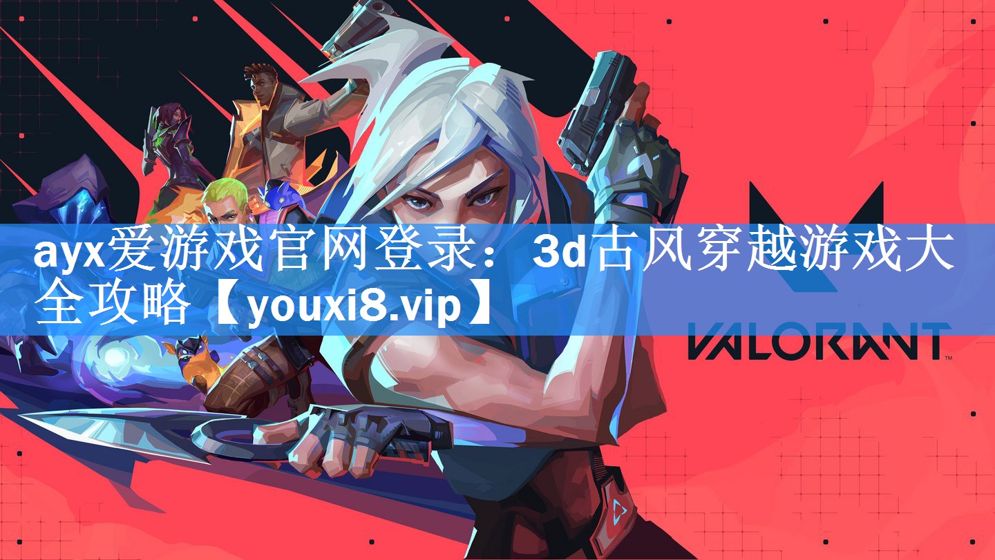 ayx爱游戏官网登录：3d古风穿越游戏大全攻略