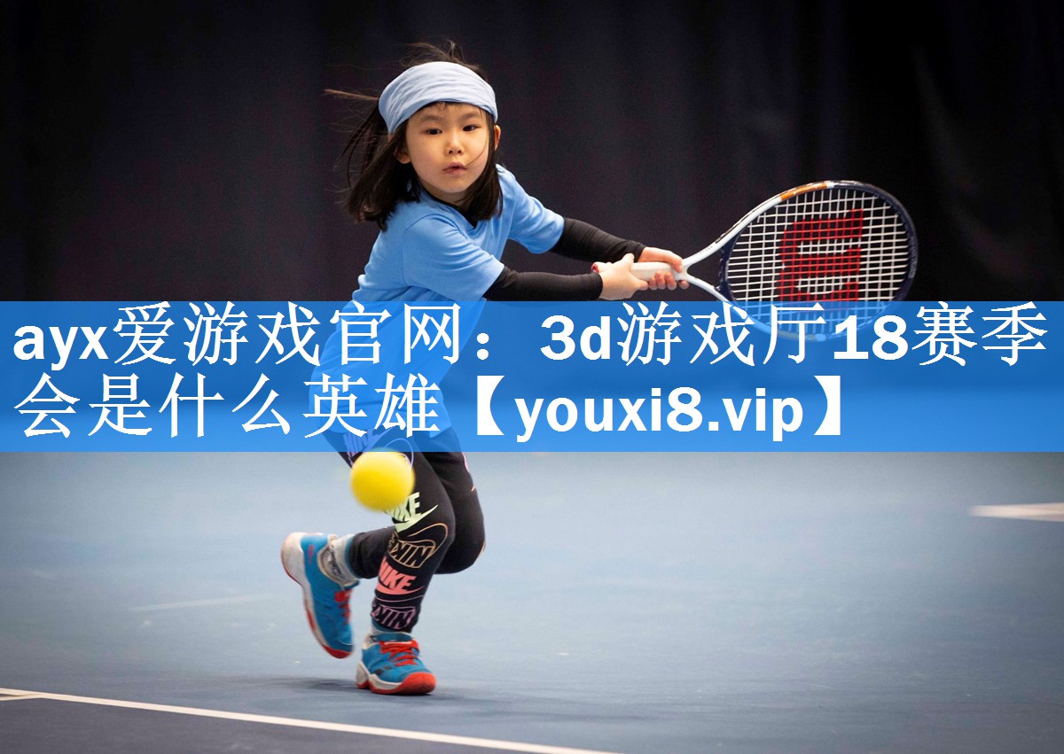 ayx爱游戏官网：3d游戏厅18赛季会是什么英雄